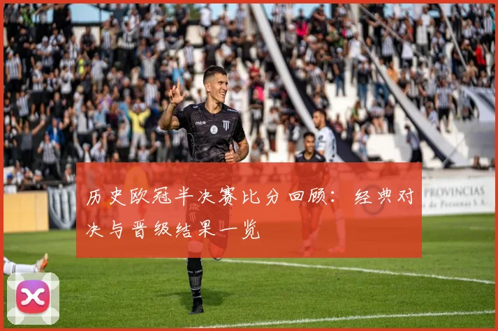历史欧冠半决赛比分回顾：经典对决与晋级结果一览