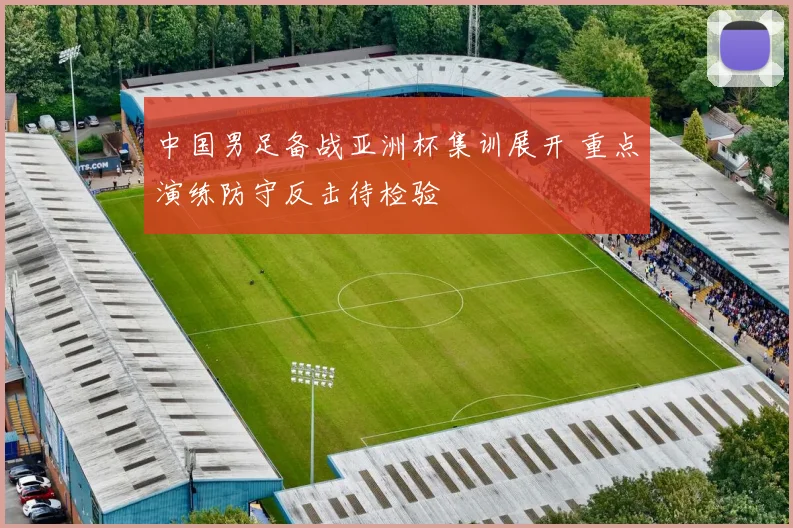 中国男足备战亚洲杯集训展开 重点演练防守反击待检验