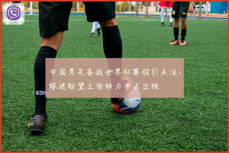 中国男足备战世界杯赛程引关注，球迷盼望主场助力冲击出线