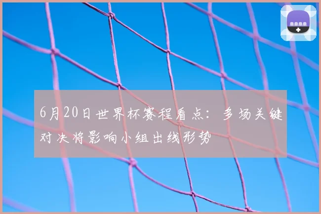 6月20日世界杯赛程看点：多场关键对决将影响小组出线形势