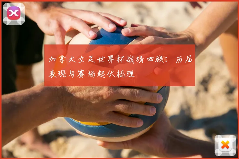 加拿大女足世界杯战绩回顾：历届表现与赛场起伏梳理