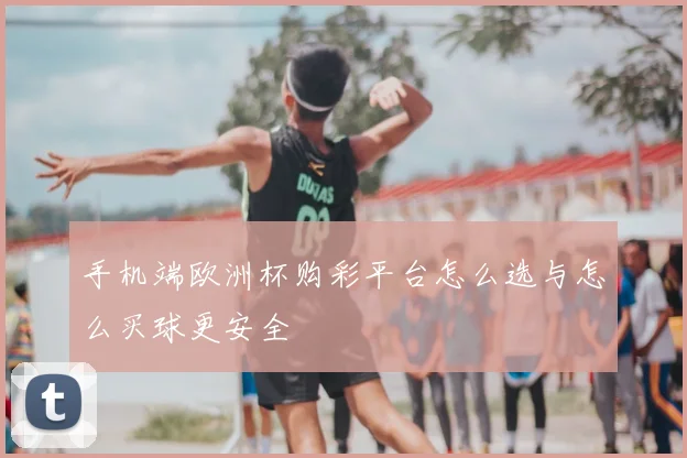 手机端欧洲杯购彩平台怎么选与怎么买球更安全