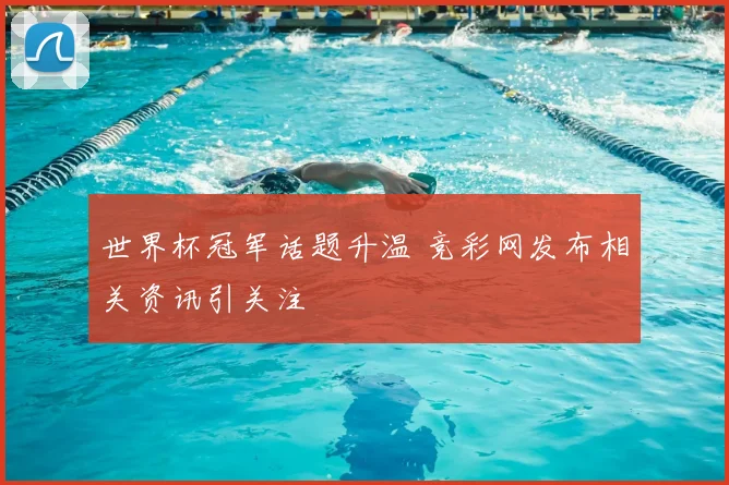 世界杯冠军话题升温 竞彩网发布相关资讯引关注
