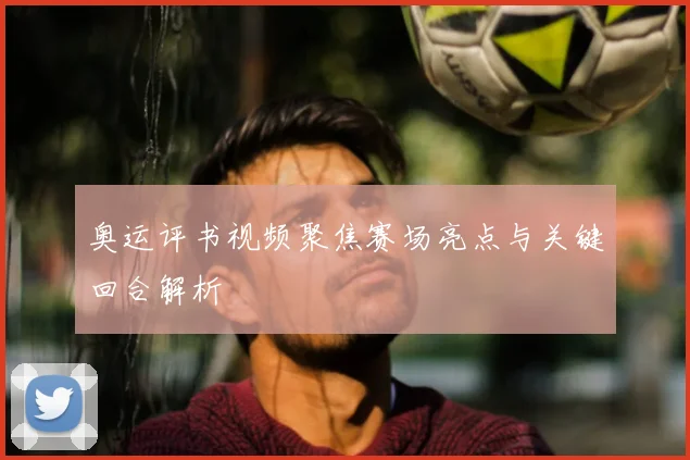 奥运评书视频聚焦赛场亮点与关键回合解析