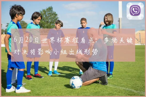 6月20日世界杯赛程看点：多场关键对决将影响小组出线形势