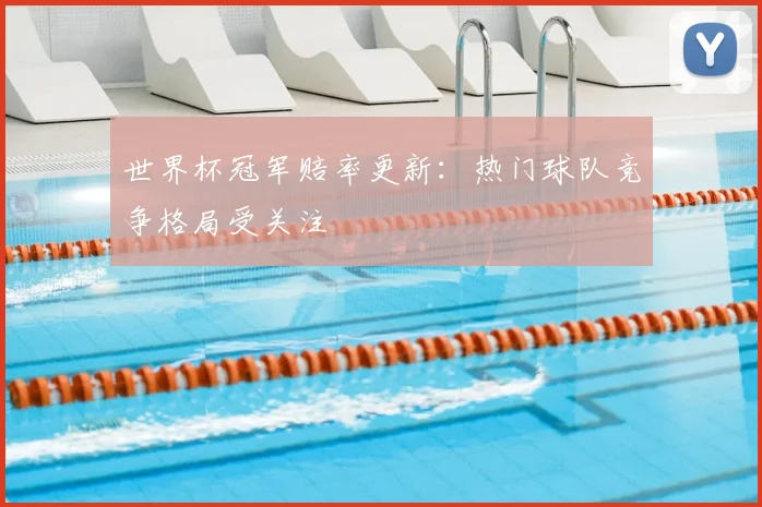 世界杯冠军赔率更新：热门球队竞争格局受关注