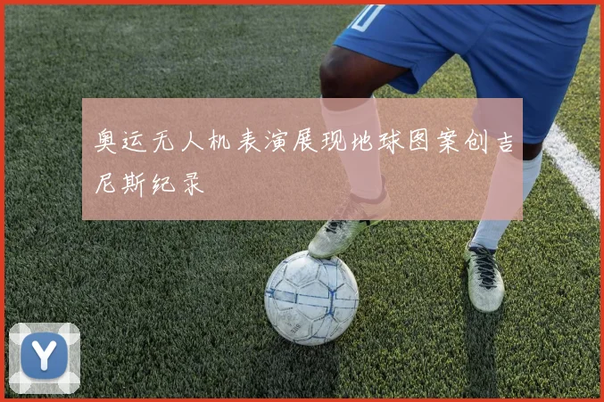 奥运无人机表演展现地球图案创吉尼斯纪录