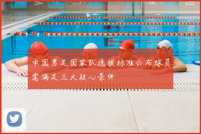 中国男足国家队选拔标准公布球员需满足三大核心条件