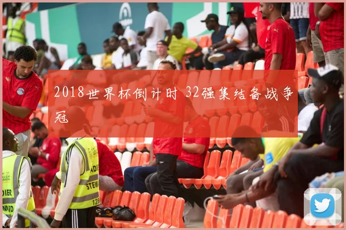 2018世界杯倒计时 32强集结备战争冠
