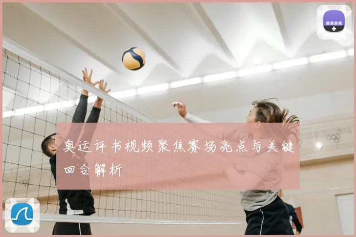 奥运评书视频聚焦赛场亮点与关键回合解析