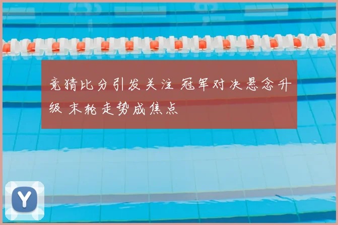 竞猜比分引发关注 冠军对决悬念升级 末轮走势成焦点