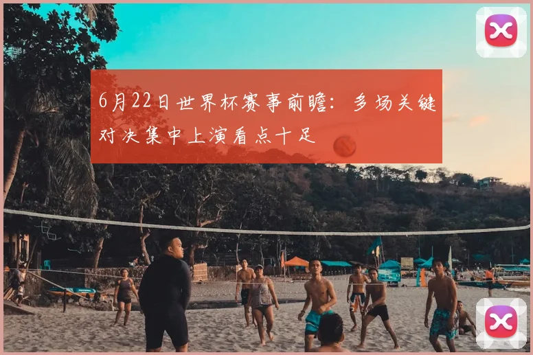 6月22日世界杯赛事前瞻:多场关键对决集中上演看点十足