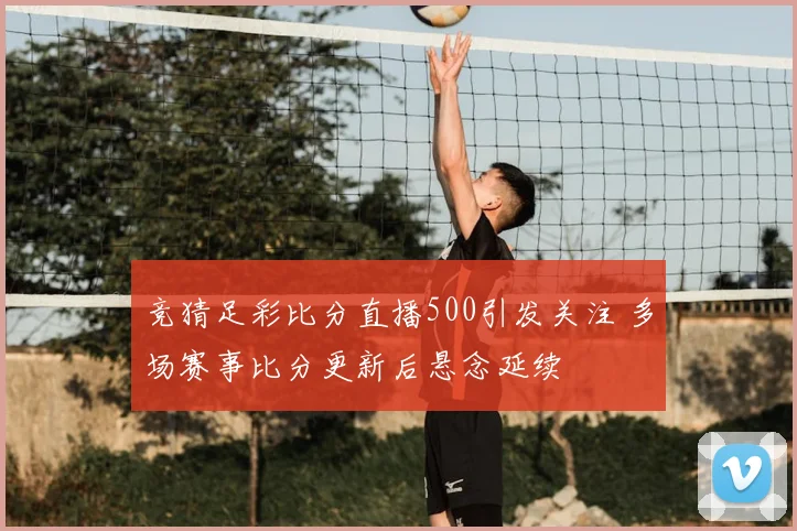 竞猜足彩比分直播500引发关注 多场赛事比分更新后悬念延续