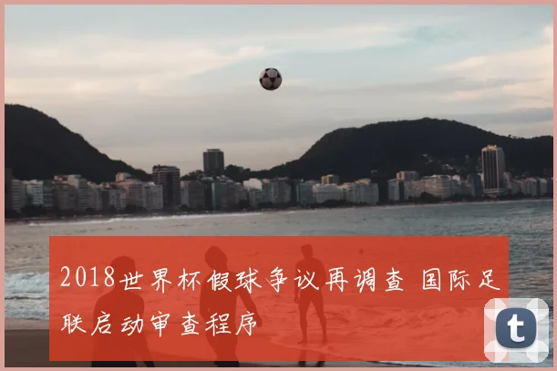 2018世界杯假球争议再调查 国际足联启动审查程序