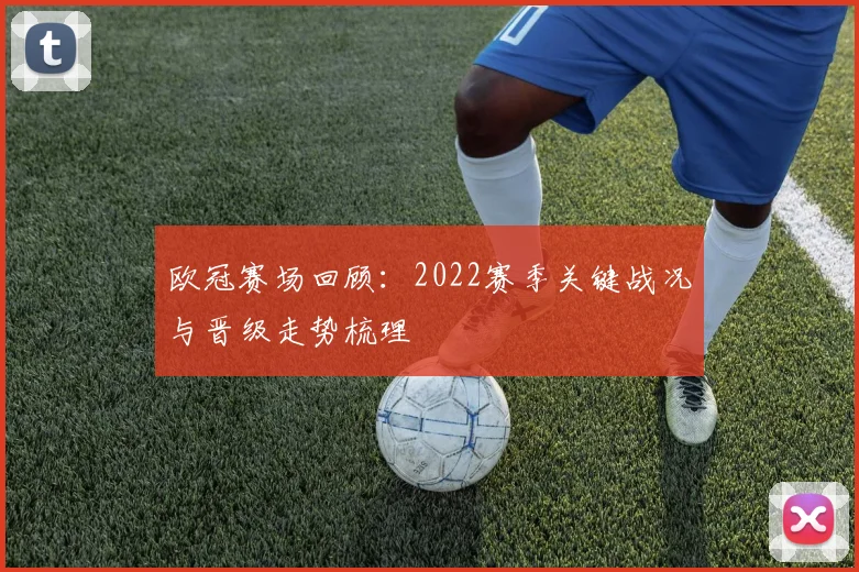 欧冠赛场回顾:2022赛季关键战况与晋级走势梳理