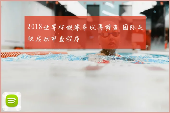 2018世界杯假球争议再调查 国际足联启动审查程序