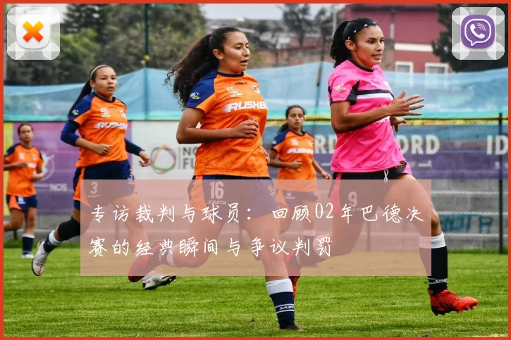 专访裁判与球员：回顾02年巴德决赛的经典瞬间与争议判罚
