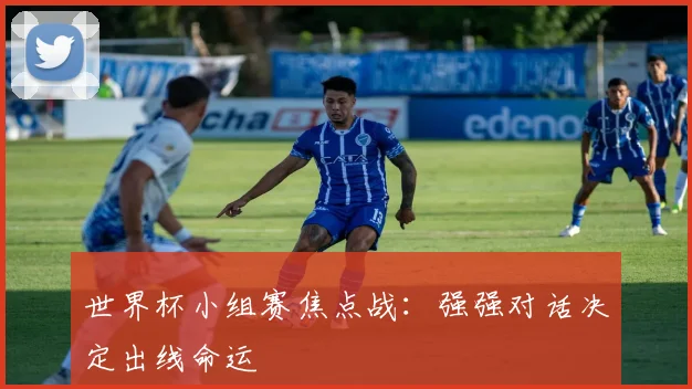 世界杯小组赛焦点战：强强对话决定出线命运