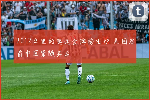 2012年里约奥运金牌榜出炉 美国居首中国紧随其后