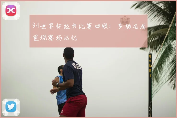 94世界杯经典比赛回顾：多场名局重现赛场记忆