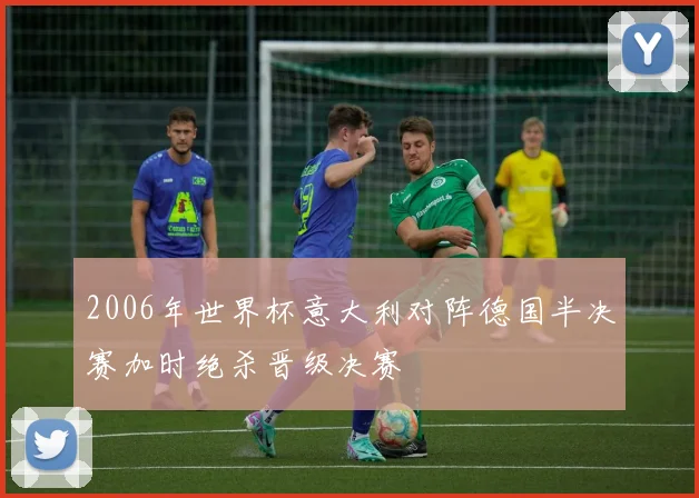 2006年世界杯意大利对阵德国半决赛加时绝杀晋级决赛