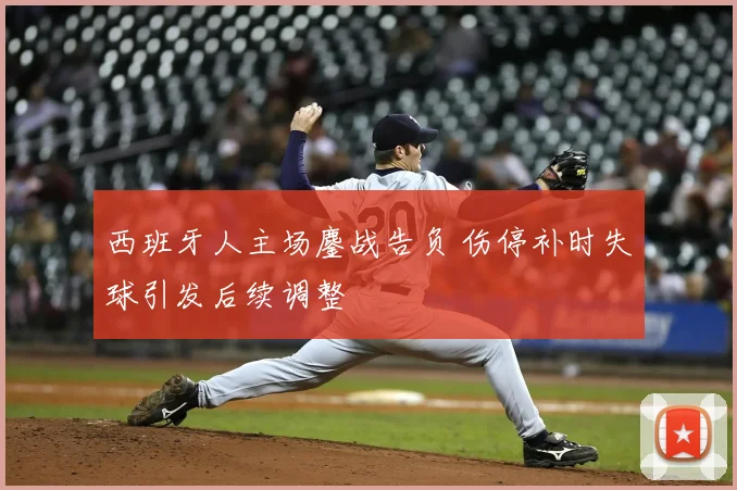 西班牙人主场鏖战告负 伤停补时失球引发后续调整
