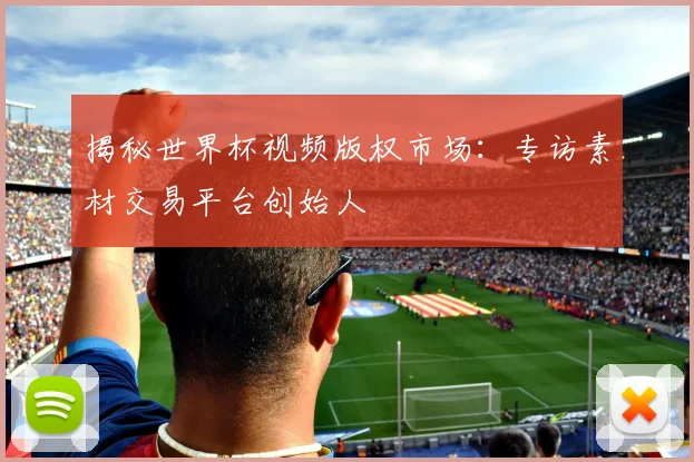 揭秘世界杯视频版权市场：专访素材交易平台创始人
