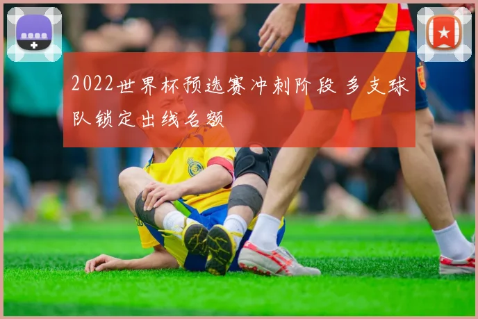 2022世界杯预选赛冲刺阶段 多支球队锁定出线名额