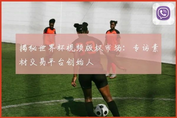 揭秘世界杯视频版权市场：专访素材交易平台创始人