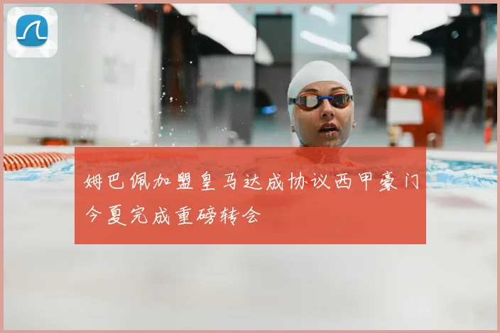 姆巴佩加盟皇马达成协议西甲豪门今夏完成重磅转会