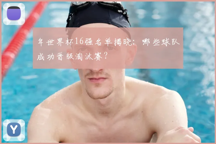 年世界杯16强名单揭晓：哪些球队成功晋级淘汰赛？