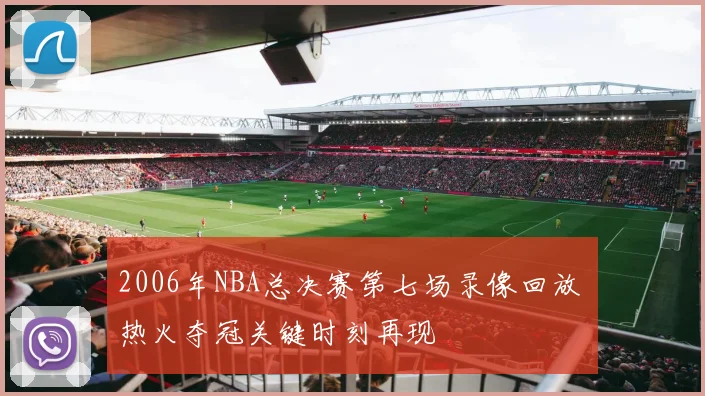 2006年NBA总决赛第七场录像回放 热火夺冠关键时刻再现