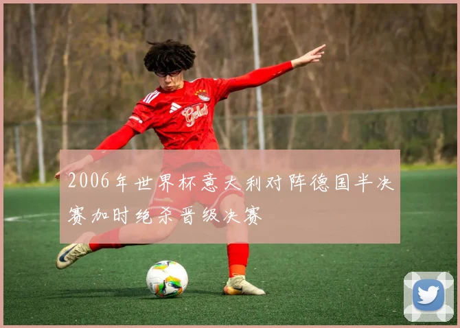 2006年世界杯意大利对阵德国半决赛加时绝杀晋级决赛