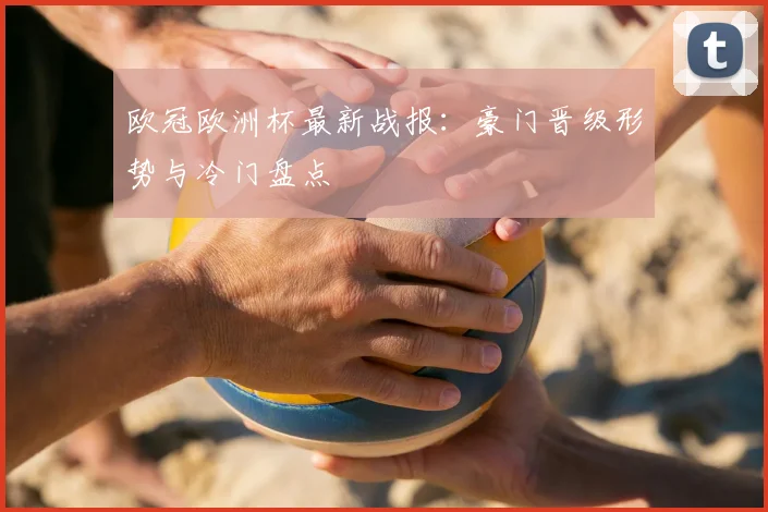 欧冠欧洲杯最新战报：豪门晋级形势与冷门盘点