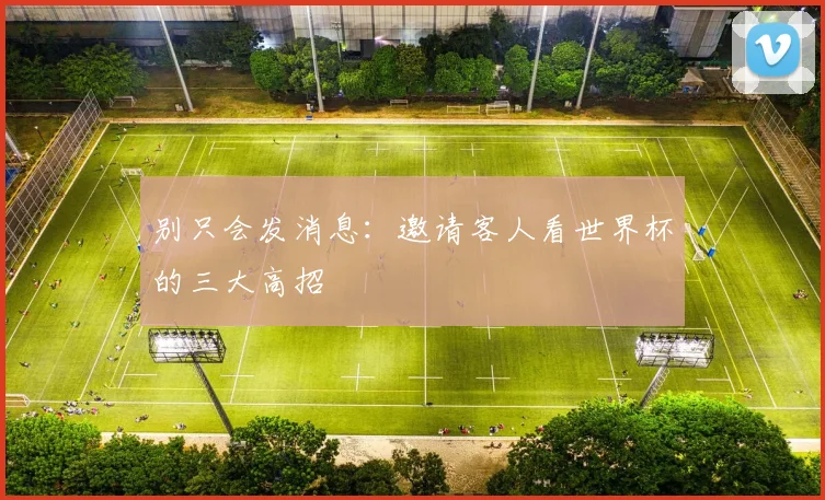 别只会发消息：邀请客人看世界杯的三大高招
