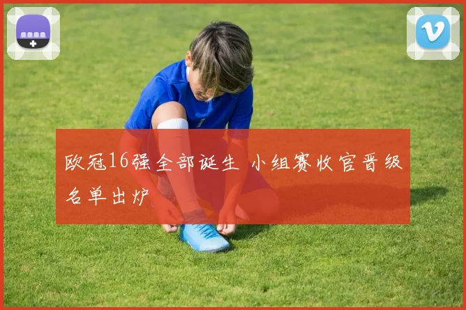 欧冠16强全部诞生 小组赛收官晋级名单出炉