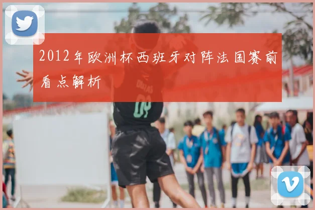 2012年欧洲杯西班牙对阵法国赛前看点解析