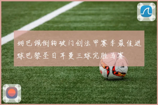 姆巴佩倒钩破门创法甲赛季最佳进球巴黎圣日耳曼三球完胜马赛