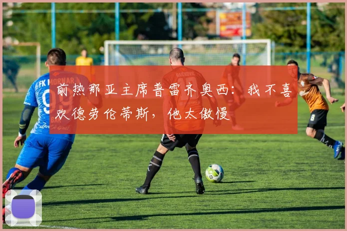 前热那亚主席普雷齐奥西：我不喜欢德劳伦蒂斯，他太傲慢