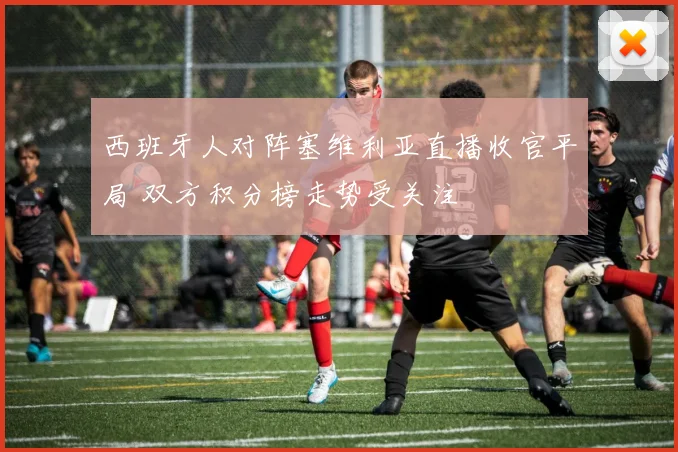 西班牙人对阵塞维利亚直播收官平局 双方积分榜走势受关注