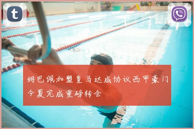 姆巴佩加盟皇马达成协议西甲豪门今夏完成重磅转会