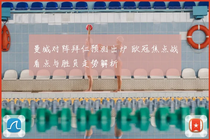 曼城对阵拜仁预测出炉 欧冠焦点战看点与胜负走势解析