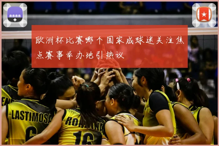 欧洲杯比赛哪个国家成球迷关注焦点赛事举办地引热议