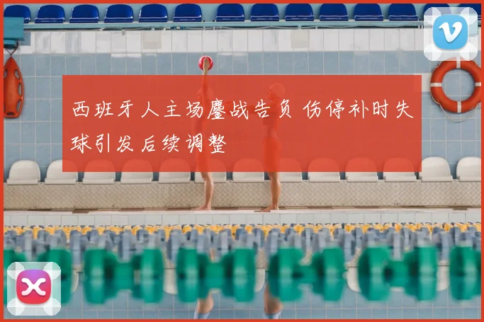 西班牙人主场鏖战告负 伤停补时失球引发后续调整