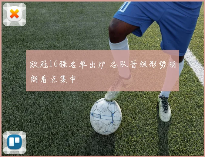 欧冠16强名单出炉 各队晋级形势明朗看点集中