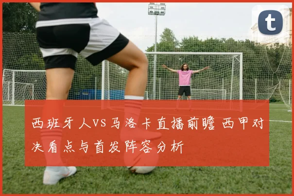 西班牙人vs马洛卡直播前瞻 西甲对决看点与首发阵容分析