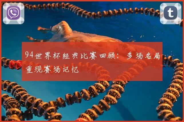 94世界杯经典比赛回顾：多场名局重现赛场记忆