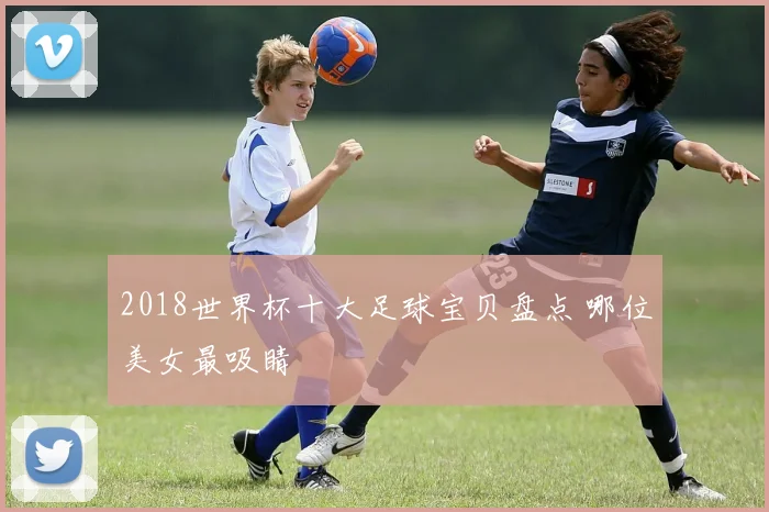 2018世界杯十大足球宝贝盘点 哪位美女最吸睛