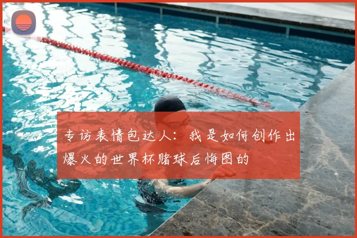 专访表情包达人：我是如何创作出爆火的世界杯赌球后悔图的