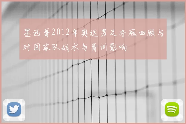 墨西哥2012年奥运男足夺冠回顾与对国家队战术与青训影响